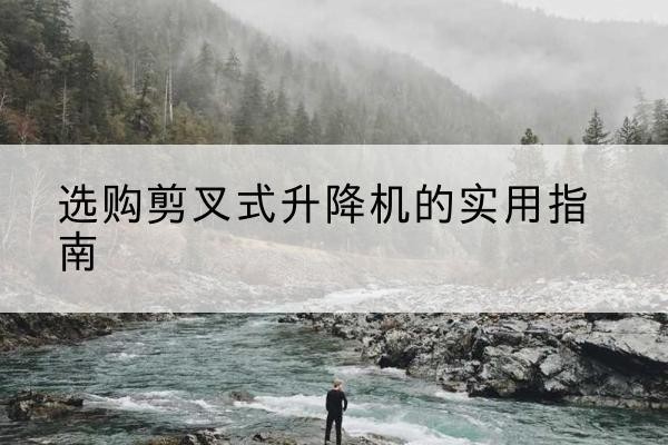 平阳剪叉式升降机怎么选-选购剪叉式升降机的实用指南