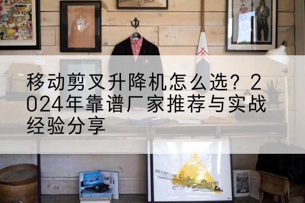 平阳升降平台厂家推荐-移动剪叉升降机怎么选?2024年靠谱厂家推荐与实战经验分享
