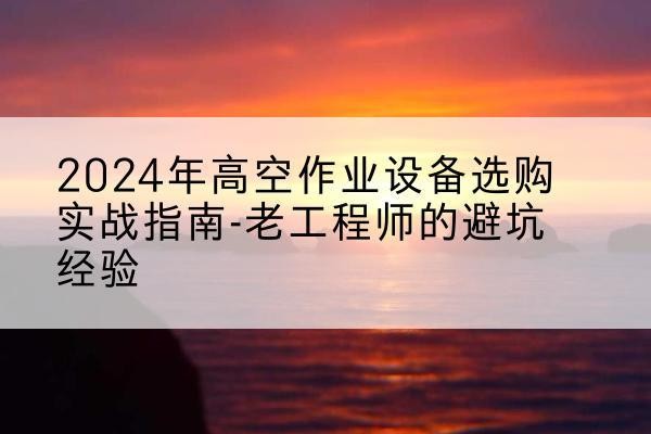 平阳高空作业升降机厂家推荐-2024年高空作业设备选购实战指南-老工程师的避坑经验