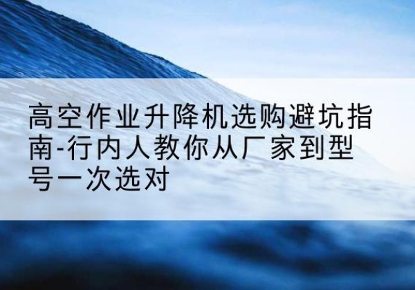 平阳升降平台厂家-高空作业升降机选购避坑指南-行内人教你从厂家到型号一次选对