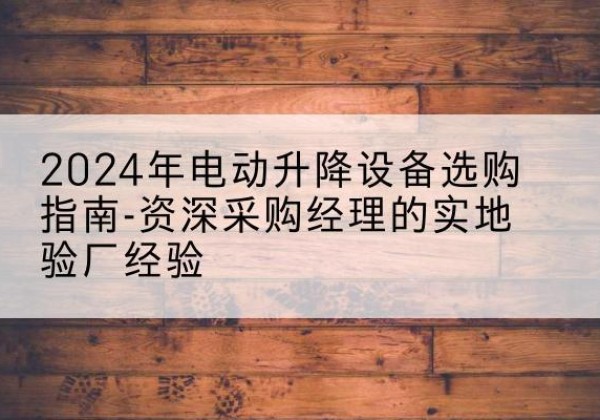 平阳电动剪叉升降平台厂家-2024年电动升降设备选购指南-资深采购经理的实地验厂经验