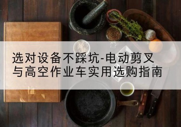 平阳电动剪叉升降平台怎么选-选对设备不踩坑-电动剪叉与高空作业车实用选购指南