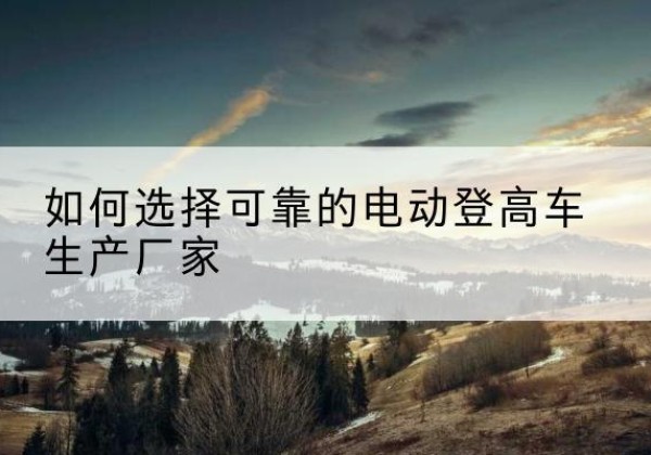 平阳电动登高车厂家-如何选择可靠的电动登高车生产厂家