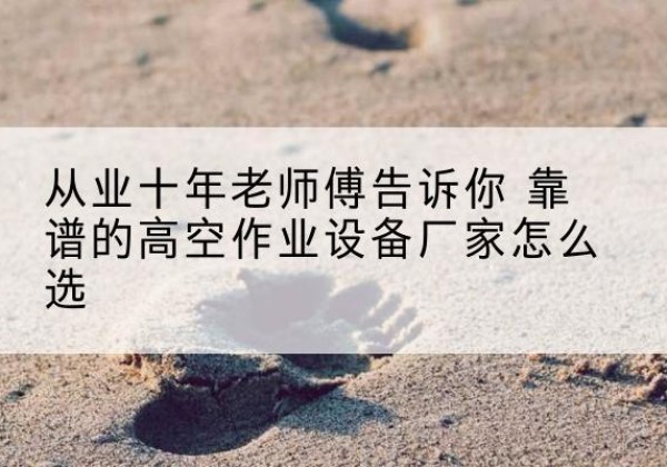 平阳高空作业升降机厂家推荐-从业十年老师傅告诉你 靠谱的高空作业设备厂家怎么选