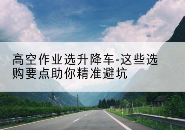 平阳升降车厂家-高空作业选升降车-这些选购要点助你*避坑