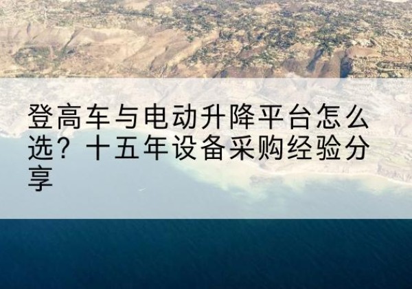 平阳登高车厂家厂家-登高车与电动升降平台怎么选？十五年设备采购经验分享