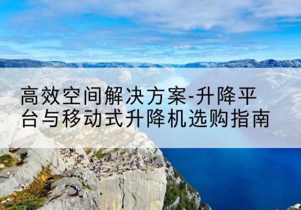 平阳升降平台厂家-*空间解决方案-升降平台与移动式升降机选购指南