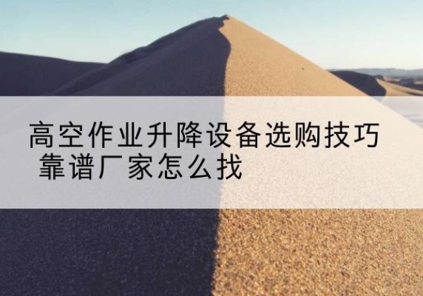 平阳电动升降平台厂家推荐-高空作业升降设备选购技巧 靠谱厂家怎么找