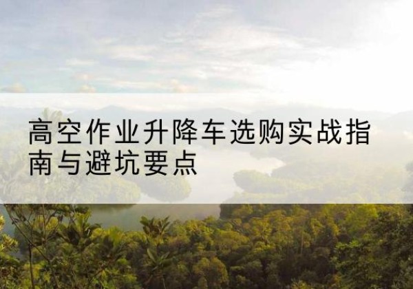平阳升降车怎么选-高空作业升降车选购实战指南与避坑要点
