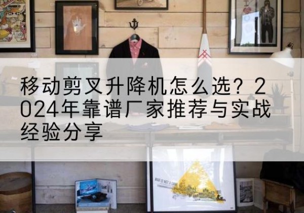平阳升降平台厂家推荐-移动剪叉升降机怎么选？2024年靠谱厂家推荐与实战经验分享