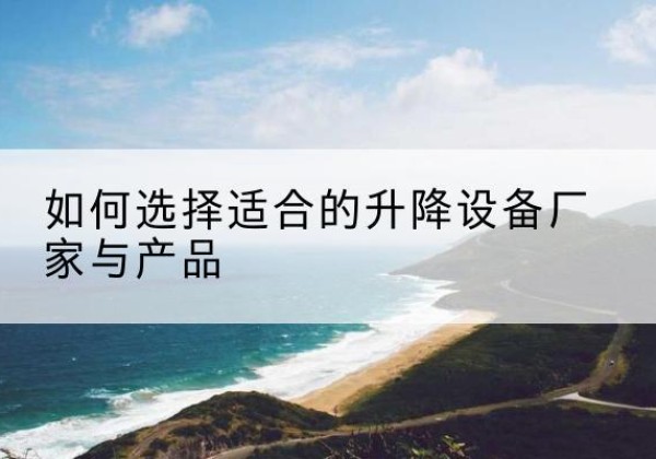 平阳电动升降平台厂家-如何选择适合的升降设备厂家与产品